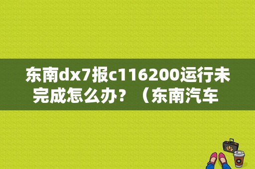 东南dx7报c116200运行未完成怎么办？（东南汽车 故障码 44）-图1