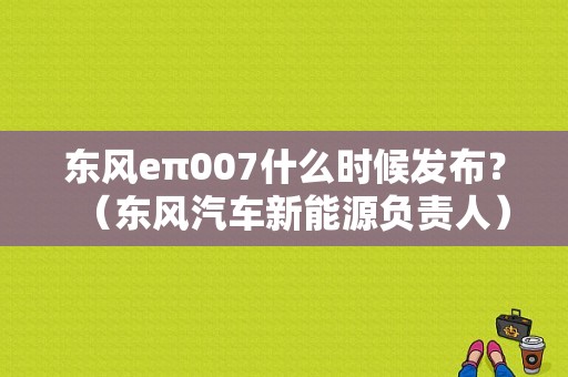 东风eπ007什么时候发布？（东风汽车新能源负责人）-图1