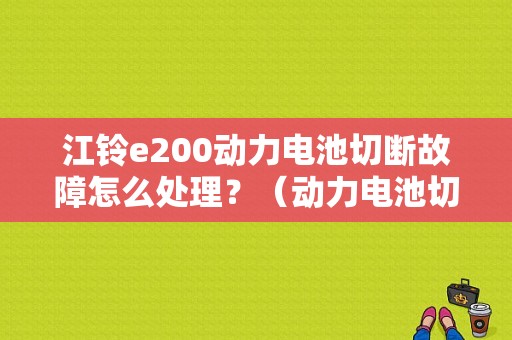 江铃e200动力电池切断故障怎么处理？（动力电池切断故障）-图1