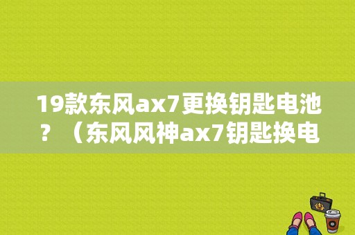 19款东风ax7更换钥匙电池？（东风风神ax7钥匙换电池）-图1