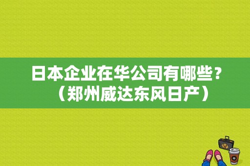 日本企业在华公司有哪些？（郑州威达东风日产）-图1