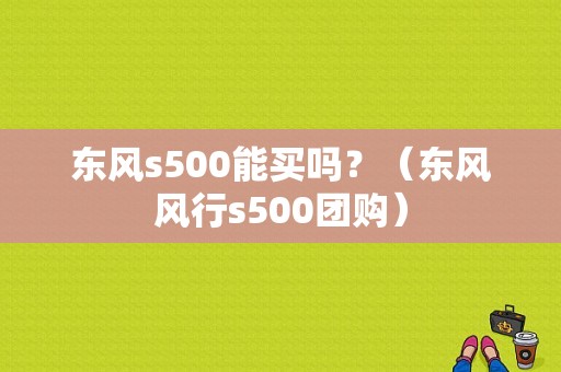 东风s500能买吗？（东风风行s500团购）-图1