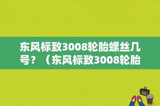 东风标致3008轮胎螺丝几号？（东风标致3008轮胎型号）