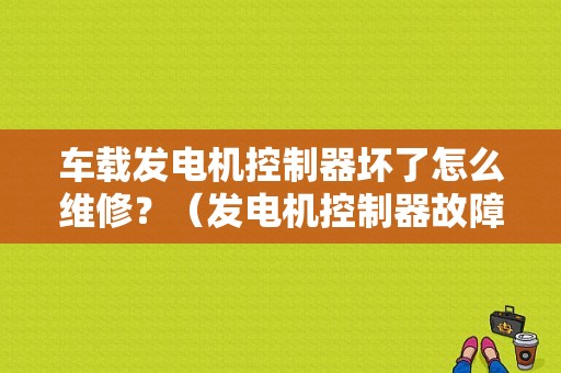 车载发电机控制器坏了怎么维修？（发电机控制器故障消除）-图1