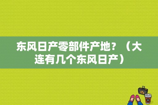 东风日产零部件产地？（大连有几个东风日产）-图1