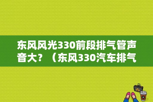 东风风光330前段排气管声音大？（东风330汽车排气管）-图1