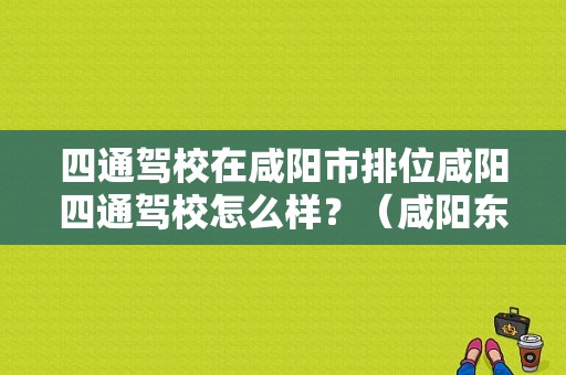 四通驾校在咸阳市排位咸阳四通驾校怎么样？（咸阳东风日产4s店地址）