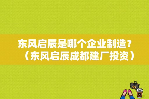 东风启辰是哪个企业制造？（东风启辰成都建厂投资）-图1