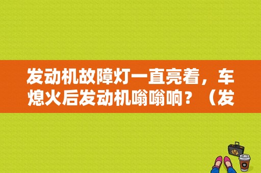 发动机故障灯一直亮着，车熄火后发动机嗡嗡响？（发动机故障灯亮车异响）-图1