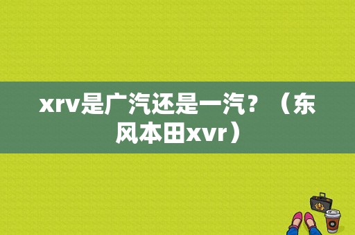 xrv是广汽还是一汽？（东风本田xvr）-图2