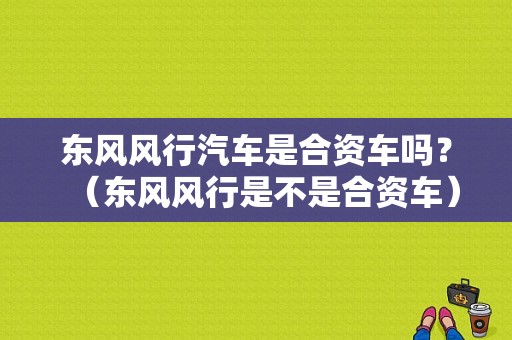 东风风行汽车是合资车吗？（东风风行是不是合资车）-图1
