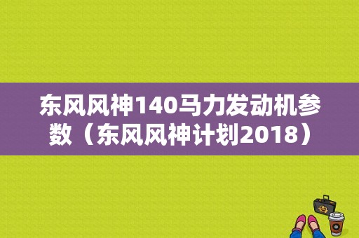 东风风神140马力发动机参数（东风风神计划2018）-图1