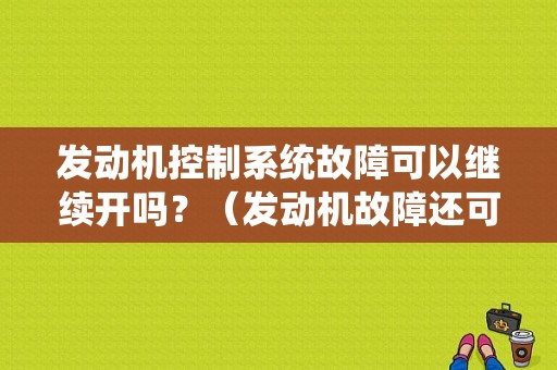 发动机控制系统故障可以继续开吗？（发动机故障还可以开吗）-图1