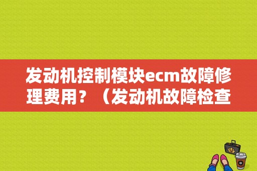 发动机控制模块ecm故障修理费用？（发动机故障检查多少钱）-图1