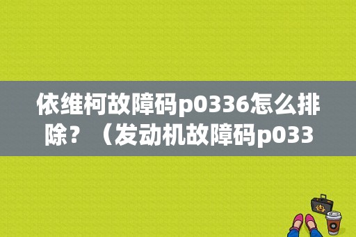 依维柯故障码p0336怎么排除？（发动机故障码p0336）-图1