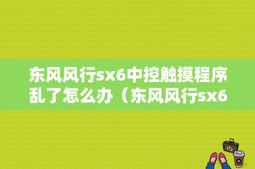 东风风行sx6中控触摸程序乱了怎么办（东风风行sx6交流群）-图1