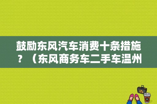 鼓励东风汽车消费十条措施？（东风商务车二手车温州）-图2