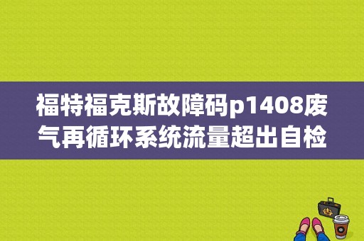 福特福克斯故障码p1408废气再循环系统流量超出自检范围是什么坏了？（发动机故障码p1408）-图1