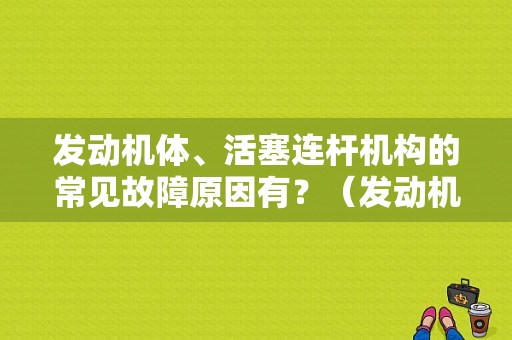 发动机体、活塞连杆机构的常见故障原因有？（发动机活塞故障）-图1