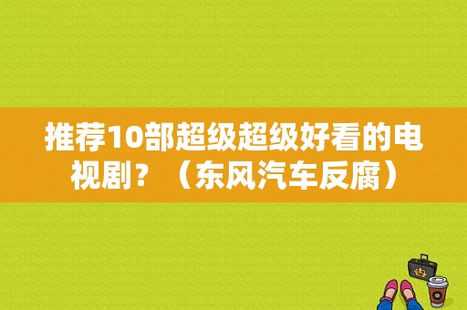 推荐10部超级超级好看的电视剧？（东风汽车反腐）-图1