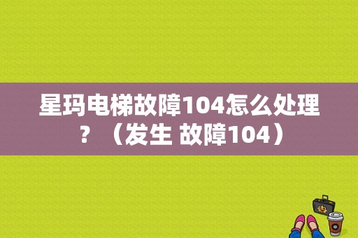 星玛电梯故障104怎么处理？（发生 故障104）-图1