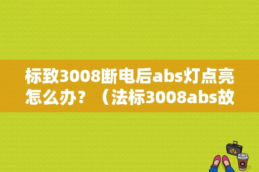 标致3008断电后abs灯点亮怎么办？（法标3008abs故障原由）-图1