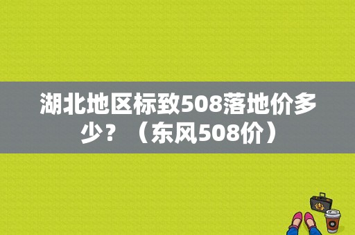 湖北地区标致508落地价多少？（东风508价）-图1