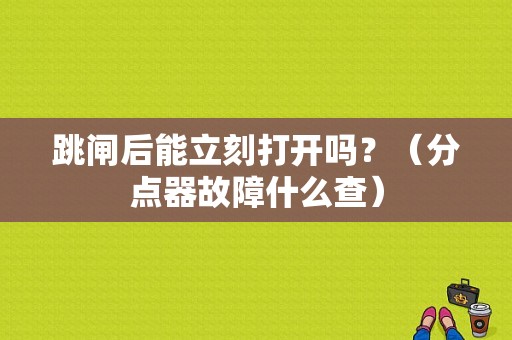 跳闸后能立刻打开吗？（分点器故障什么查）-图1