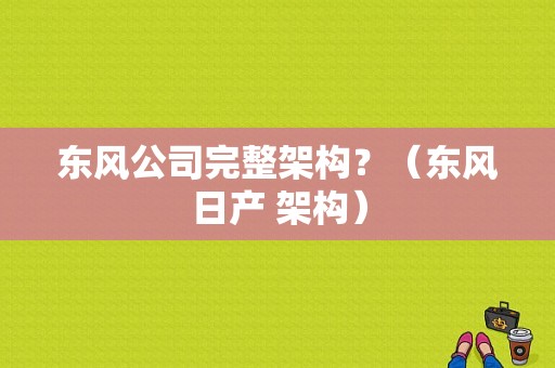 东风公司完整架构？（东风日产 架构）-图1