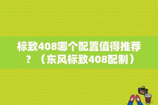 标致408哪个配置值得推荐？（东风标致408配制）-图1