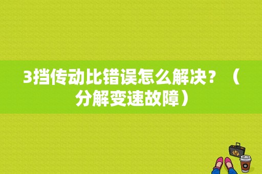 3挡传动比错误怎么解决？（分解变速故障）-图1