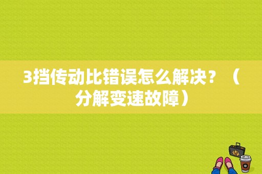 3挡传动比错误怎么解决？（分解变速故障）-图1