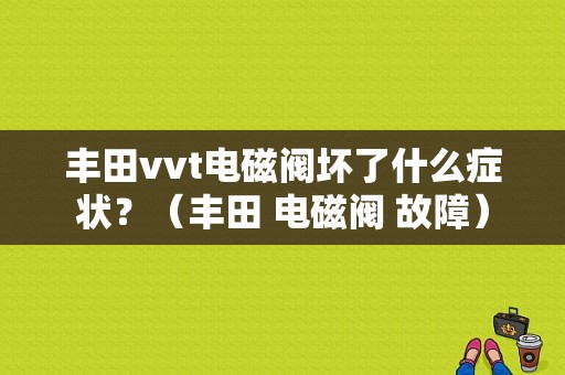 丰田vvt电磁阀坏了什么症状？（丰田 电磁阀 故障）-图1
