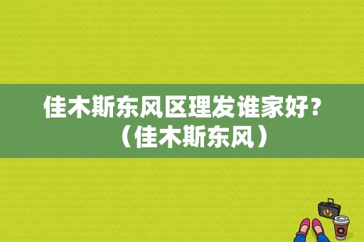 佳木斯东风区理发谁家好？（佳木斯东风）-图1