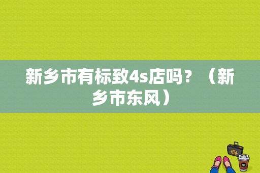 新乡市有标致4s店吗？（新乡市东风）-图1