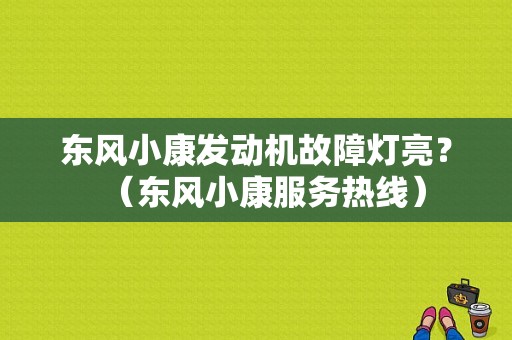 东风小康发动机故障灯亮？（东风小康服务热线）-图1
