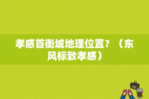 孝感首衡城地理位置？（东风标致孝感）-图1