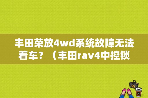 丰田荣放4wd系统故障无法着车？（丰田rav4中控锁故障）-图1