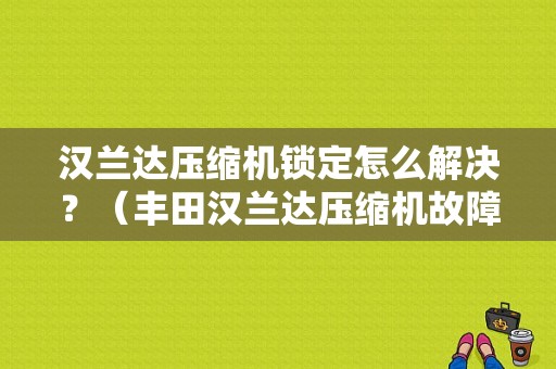 汉兰达压缩机锁定怎么解决？（丰田汉兰达压缩机故障）-图1