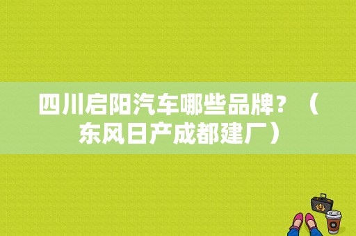 四川启阳汽车哪些品牌？（东风日产成都建厂）-图1