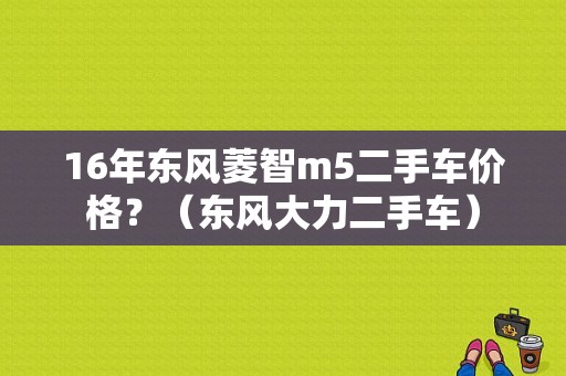16年东风菱智m5二手车价格？（东风大力二手车）-图1