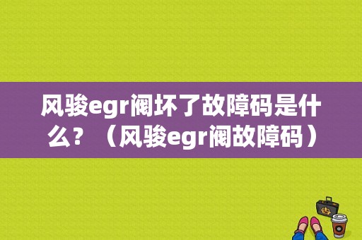 风骏egr阀坏了故障码是什么？（风骏egr阀故障码）-图1