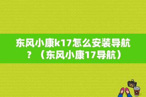 东风小康k17怎么安装导航？（东风小康17导航）-图1
