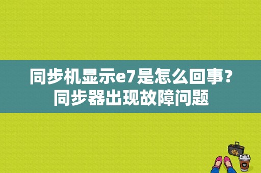 同步机显示e7是怎么回事？同步器出现故障问题-图1