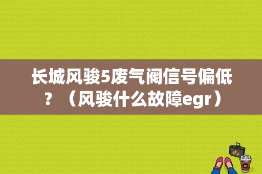 长城风骏5废气阀信号偏低？（风骏什么故障egr）-图1