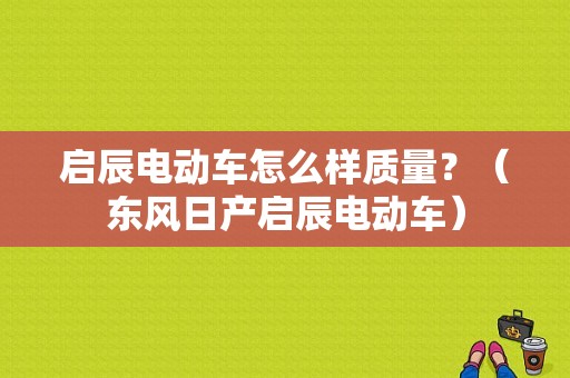 启辰电动车怎么样质量？（东风日产启辰电动车）-图1