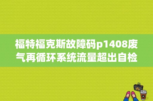 福特福克斯故障码p1408废气再循环系统流量超出自检范围是什么坏了？（福克斯p1408故障码）-图1