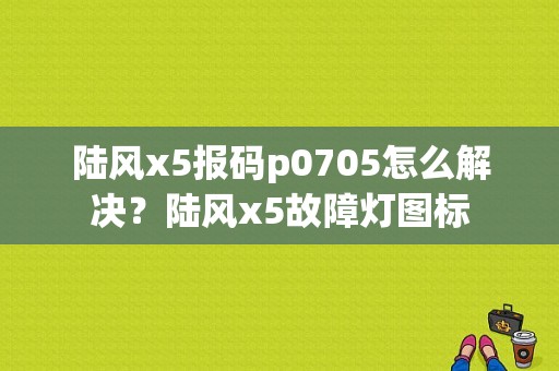 陆风x5报码p0705怎么解决？陆风x5故障灯图标-图1