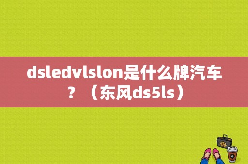 dsledvlslon是什么牌汽车？（东风ds5ls）
