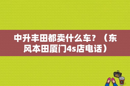 中升丰田都卖什么车？（东风本田厦门4s店电话）-图2